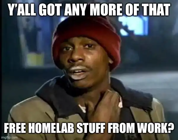 Meme of the day - a man looking questionably at you with text “Y’all got any more of that free homelab stuff from work?